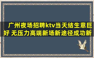 广州夜场招聘ktv当天结生意巨好 无压力高端新场新途径成功新
